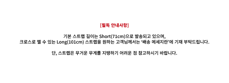 [필독 안내사항] 기본 스트랩 길이는 Short(71cm)으로 발송되고 있으며, 크로스로 멜 수 있는 Long(101cm) 스트랩을 원하는 고객님께서는 ‘배송 메세지란’에 기재 부탁드립니다.  단, 스트랩은 무거운 무게를 지탱하기 어려운 점 참고하시기 바랍니다.