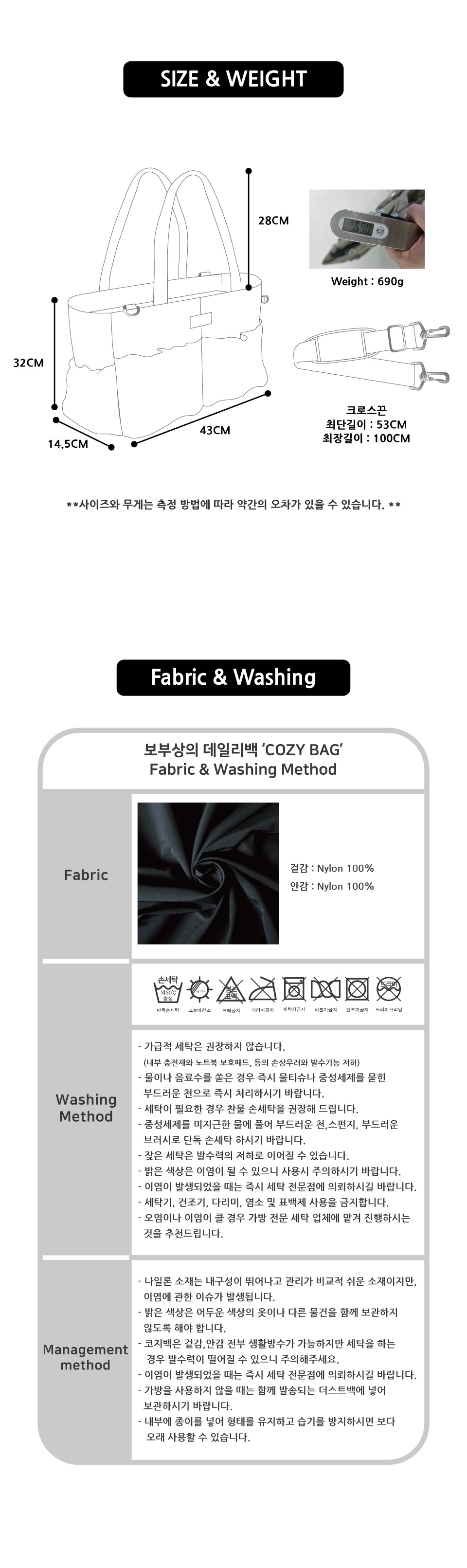 가로 43cm, 폭 14.5cm, 높이 32cm 의 보부상 가방으로 약 690g의 가벼운 무게로 사용하실 수 있습니다. 탈부착 크로스끈은 53cm~100cm까지 길이 조절이 가능합니다. *사이즈와 무게는 측정 방법에 따라 약간의 오차가 있을 수 있습니다.* 노트북 보호패드와 내부 충전재 등의 손상우려와 외부 생활방수 기능의 저하로 인해 가급적 세탁은 권장하지 않으나, 세탁이 필요한 경우 부드러운 천, 스펀지 등을 이용해 중성세제에 단독 손세탁 하시고 그늘에 건조 하시기 바랍니다.  세탁기, 건조기, 다리미, 염소 및 표백제 사용은 금지합니다. 나일론 소재는 내구성이 뛰어나고 관리가 비교적 쉬운 소재이지만,  이염에 관한 이슈가 있기 때문에 주의하시기 바랍니다.