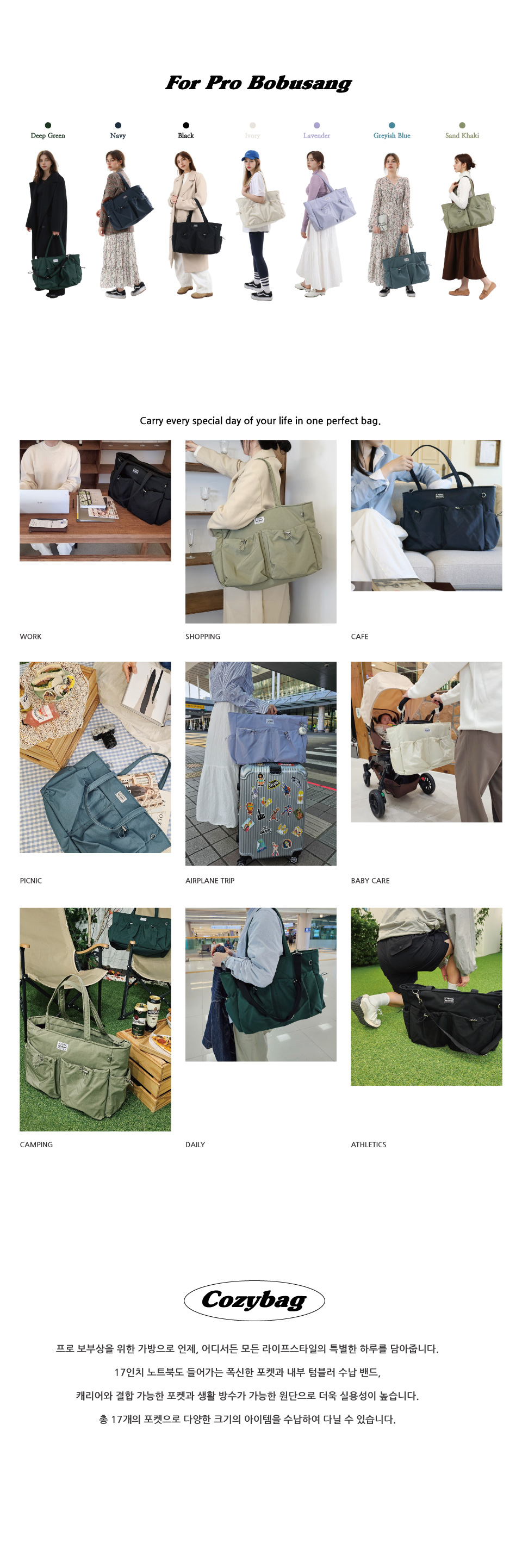 직장, 카페, 데이트, 쇼핑, 외출, 피크닉, 여행, 육아, 캠핑, 출장, 운동 등 어떤 라이프 스타일도 전부 소화가능합니다. 17인치 노트북도 들어가는 폭신한 포켓과 내부 텀블러 수납밴드, 캐리어와 결합 가능한 포켓과 생활 방수가 가능한 원단으로 더욱 실용성이 높습니다.