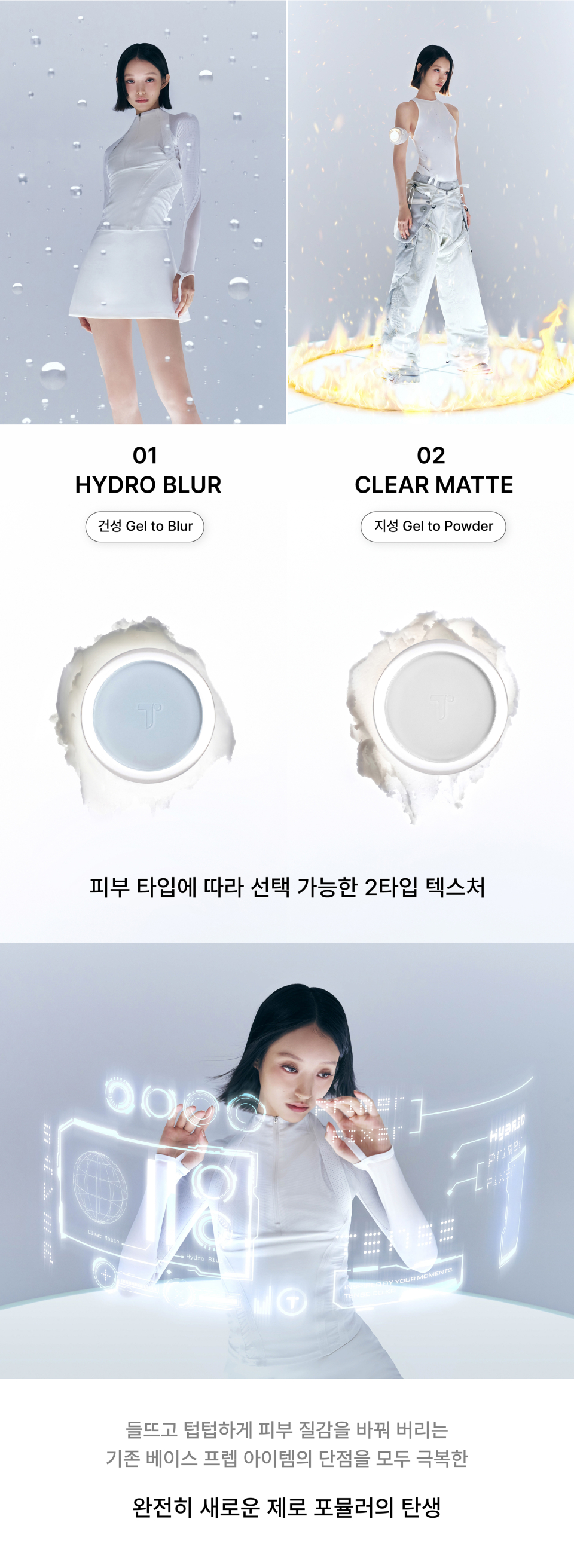No. 01 Hydro Blur is for dry skin, and No. 02 Clear Matte is for oily skin. Two texture types available to choose from depending on your skin type. The birth of a completely new Zero Formula that overcomes all the drawbacks of existing base prep items that cause skin texture to become cakey and heavy.