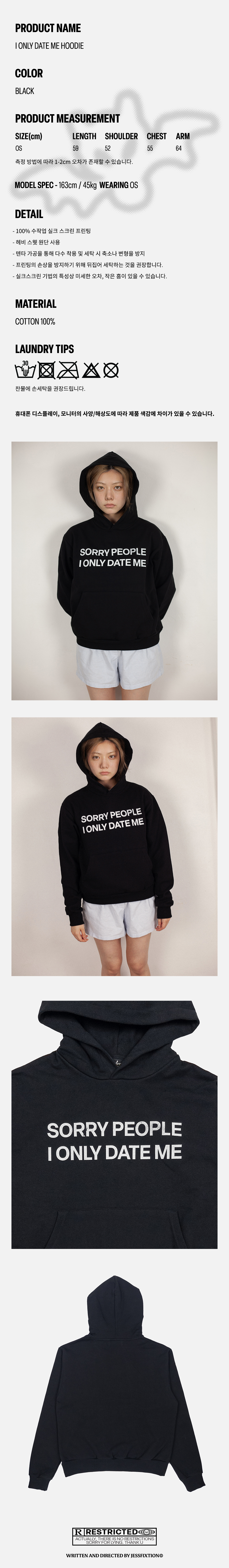 1.상세 설명 이미지 – I ONLY DATE ME HOODIE, 블랙, 면 100%, 프리 사이즈 2.착용 컷 1 – 블랙 후드티를 착용한 인물 상반신 컷, 전면에 “SORRY PEOPLE I ONLY DATE ME” 문구 프린트 3.착용 컷 2 – 블랙 후드티 전신 착용 컷, 후드 착용 상태의 캐주얼 스타일링 4.제품 디테일 컷 – 블랙 후드티 전면, “SORRY PEOPLE I ONLY DATE ME” 텍스트 프린트 클로즈업 5.제품 뒷면 컷 – 블랙 후드티 후면, 무지 디자인 6.텍스트 이미지 – RESTRICTED 문구와 jessfixtion 크레딧