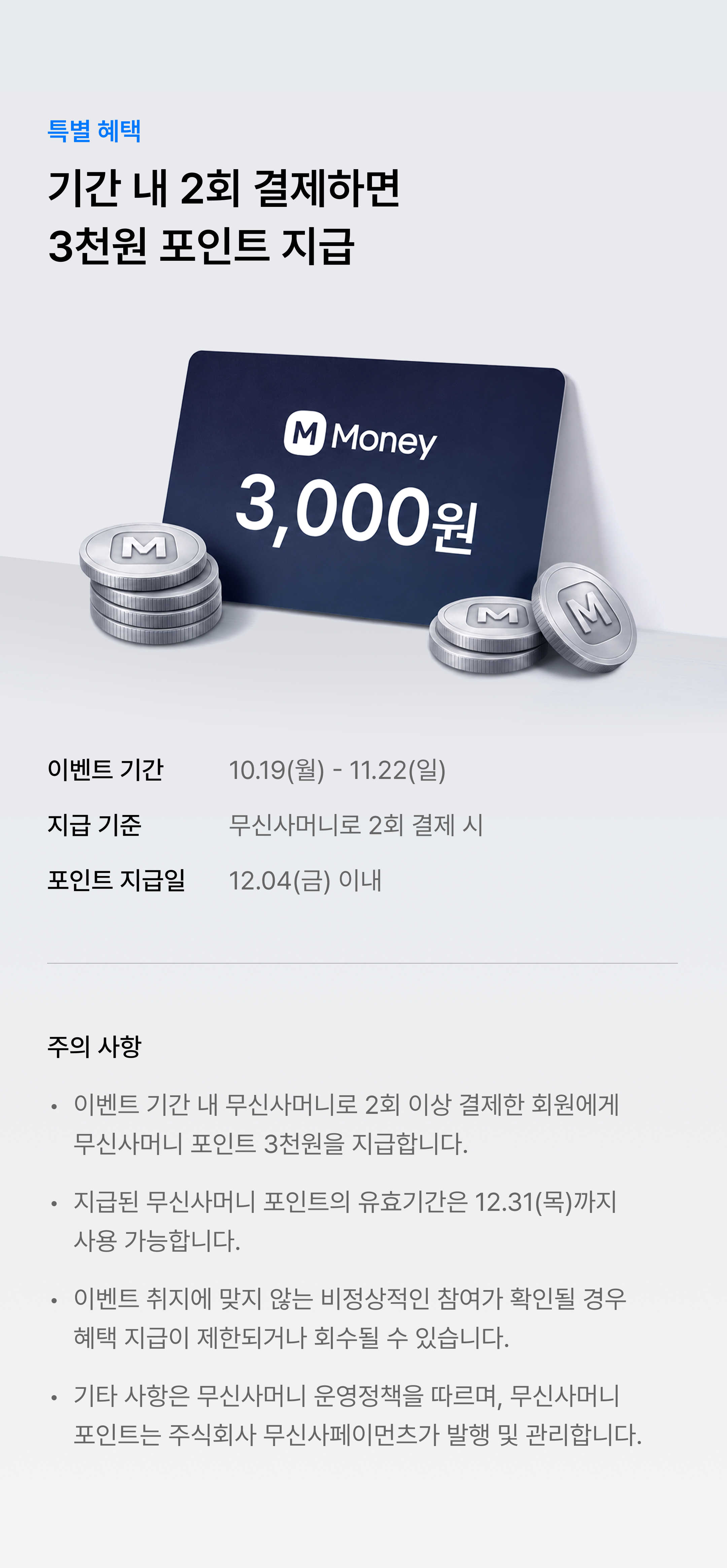 특별 혜택. 기간 내 2회 결제하면 3천원 포인트 지급. 이벤트 기간 10.19(월) - 11.22(일), 지급 기준 무신사머니로 2회 결제 시, 포인트 지급일 12.04(금) 이내